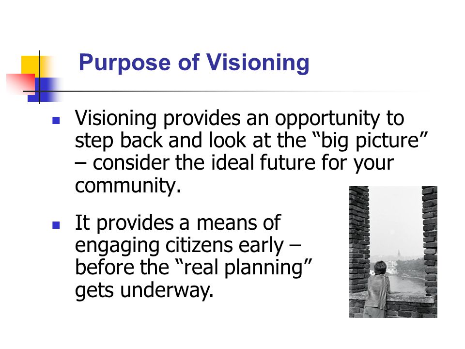 Visioning provides an opportunity to step back and look at the big picture – consider the ideal future for your community.