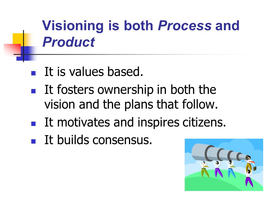 Visioning is both Process and Product It is values based.