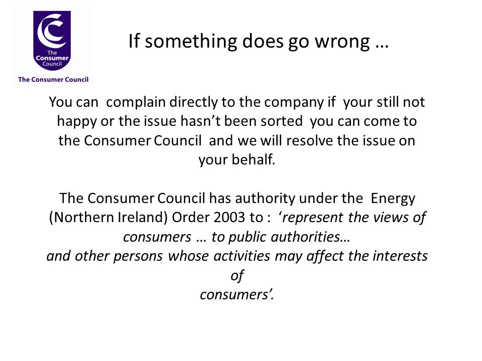 If something does go wrong … You can complain directly to the company if your still not happy or the issue hasn’t been sorted you can come to the Consumer Council and we will resolve the issue on your behalf.
