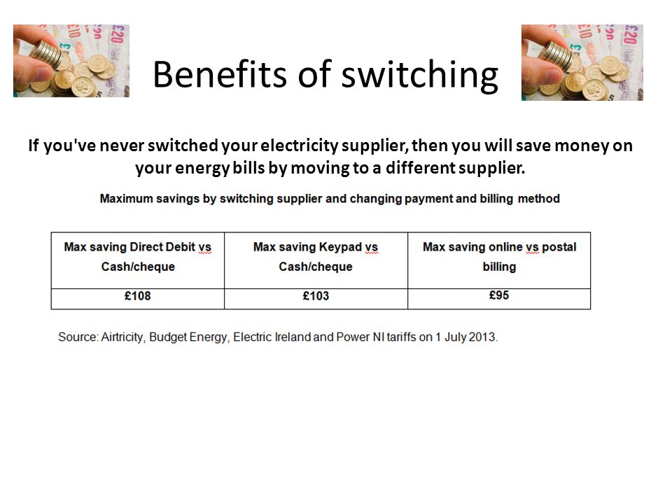 Benefits of switching If you ve never switched your electricity supplier, then you will save money on your energy bills by moving to a different supplier.