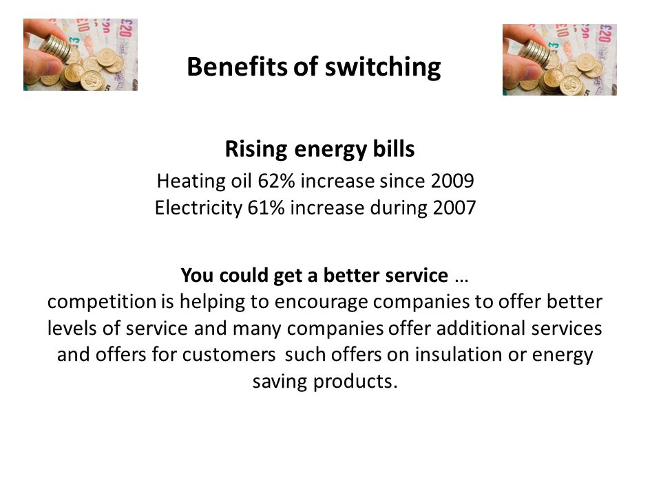 Rising energy bills Heating oil 62% increase since 2009 Electricity 61% increase during 2007 You could get a better service … competition is helping to encourage companies to offer better levels of service and many companies offer additional services and offers for customers such offers on insulation or energy saving products.