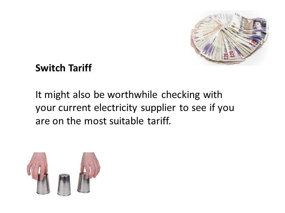 Switch Tariff It might also be worthwhile checking with your current electricity supplier to see if you are on the most suitable tariff.