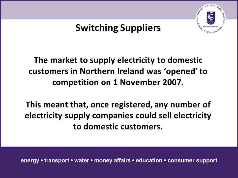 Switching Suppliers The market to supply electricity to domestic customers in Northern Ireland was ‘opened’ to competition on 1 November 2007.