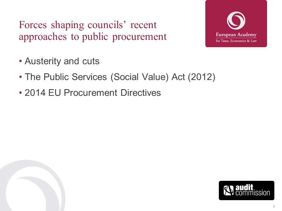 9 Forces shaping councils’ recent approaches to public procurement Austerity and cuts The Public Services (Social Value) Act (2012) 2014 EU Procurement Directives