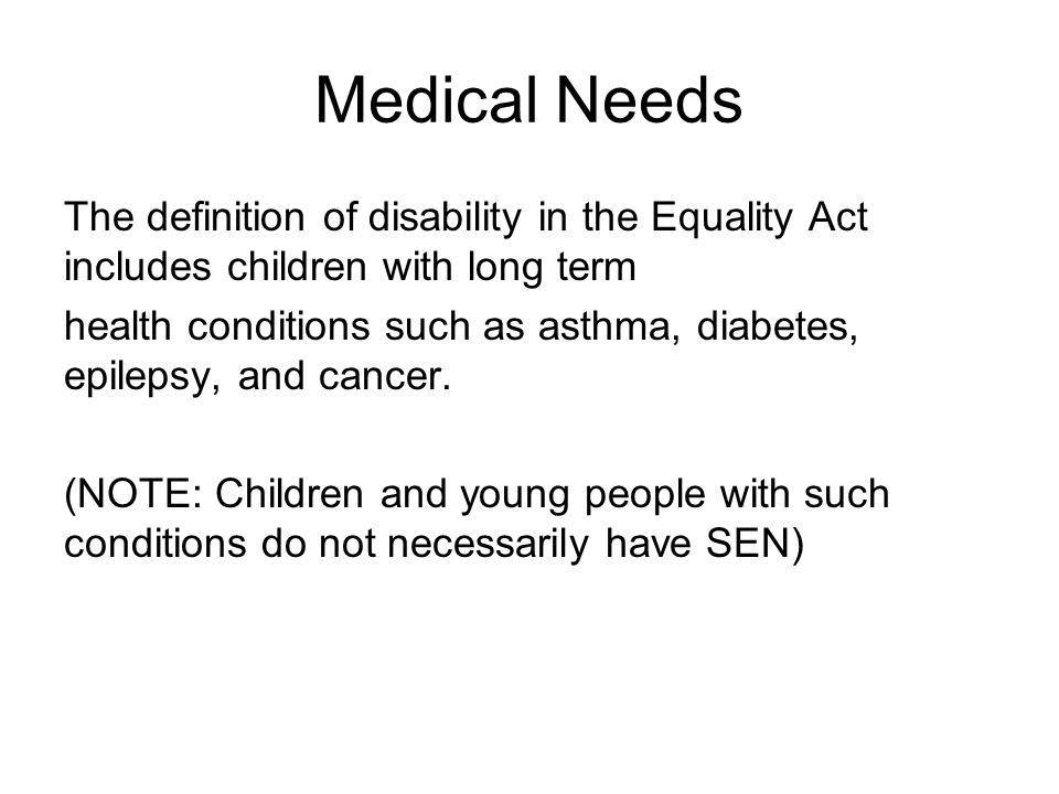 Medical Needs The definition of disability in the Equality Act includes children with long term health conditions such as asthma, diabetes, epilepsy, and cancer.