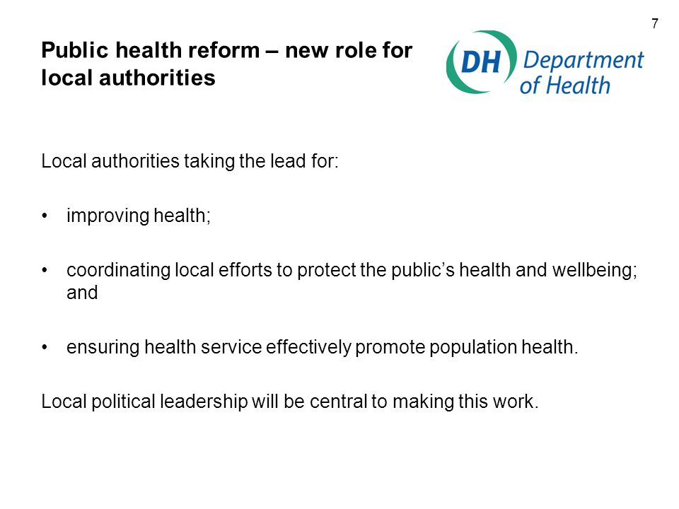 7 Public health reform – new role for local authorities Local authorities taking the lead for: improving health; coordinating local efforts to protect the public’s health and wellbeing; and ensuring health service effectively promote population health.