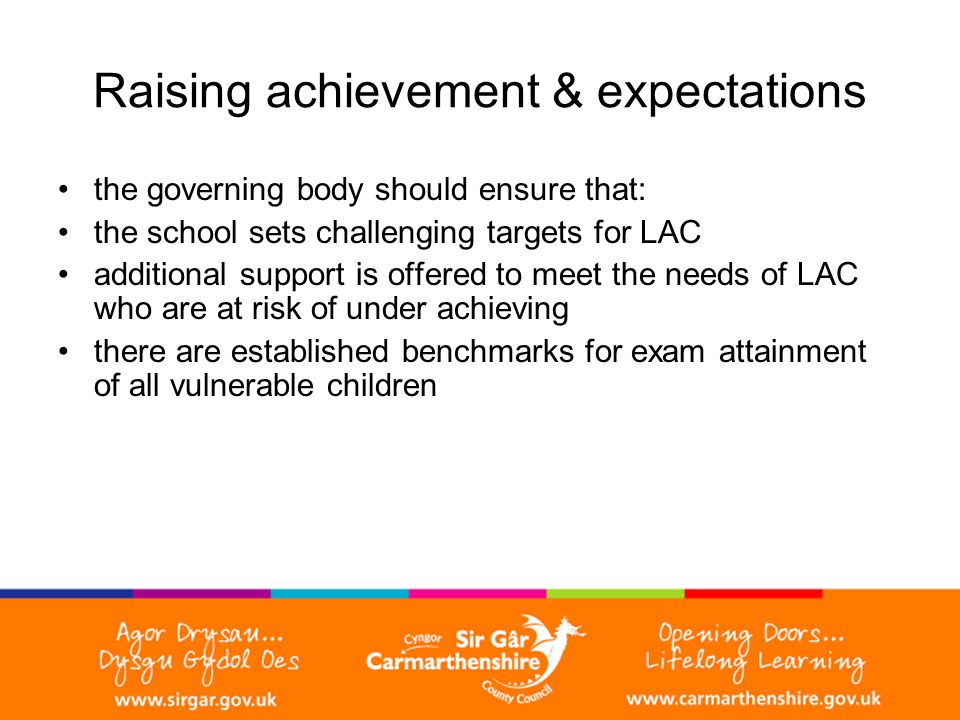 Raising achievement & expectations the governing body should ensure that: the school sets challenging targets for LAC additional support is offered to meet the needs of LAC who are at risk of under achieving there are established benchmarks for exam attainment of all vulnerable children
