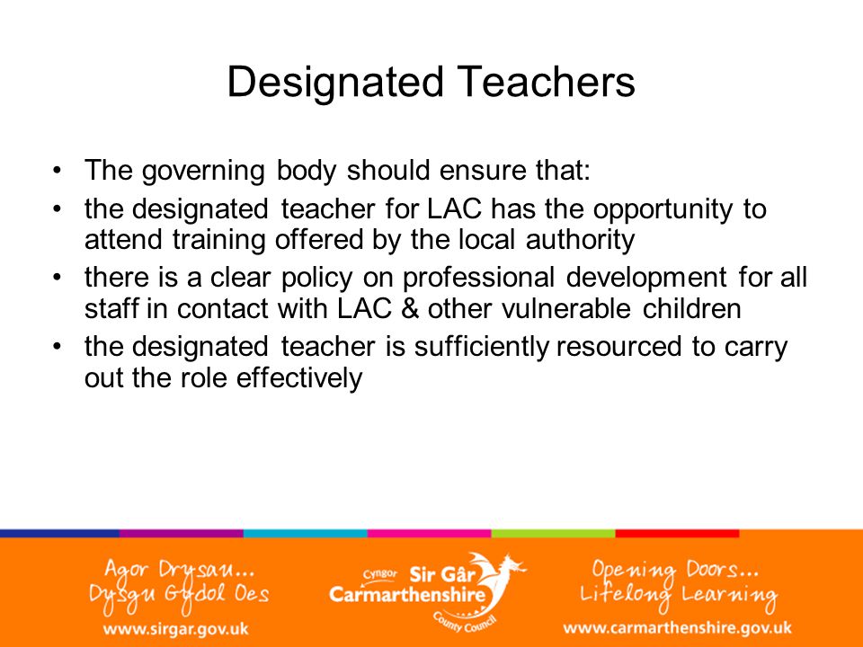Designated Teachers The governing body should ensure that: the designated teacher for LAC has the opportunity to attend training offered by the local authority there is a clear policy on professional development for all staff in contact with LAC & other vulnerable children the designated teacher is sufficiently resourced to carry out the role effectively