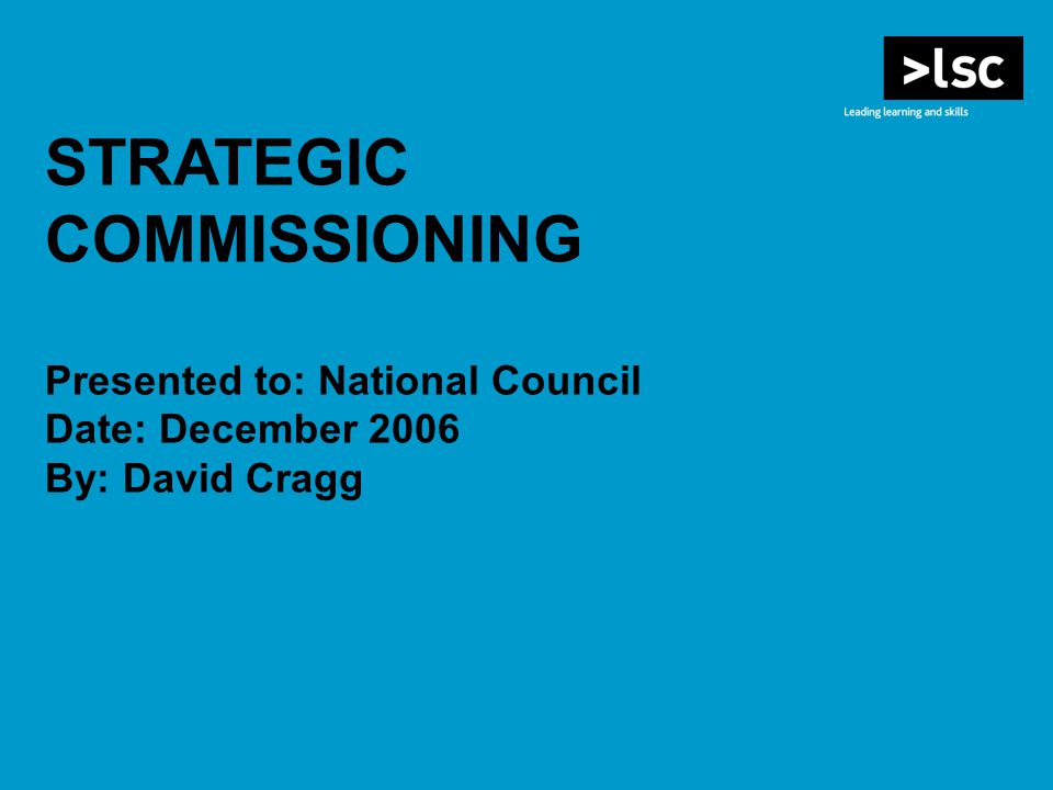 STRATEGIC COMMISSIONING Presented to: National Council Date: December 2006 By: David Cragg