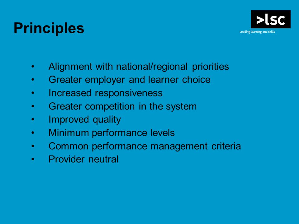 Principles Alignment with national/regional priorities Greater employer and learner choice Increased responsiveness Greater competition in the system Improved quality Minimum performance levels Common performance management criteria Provider neutral