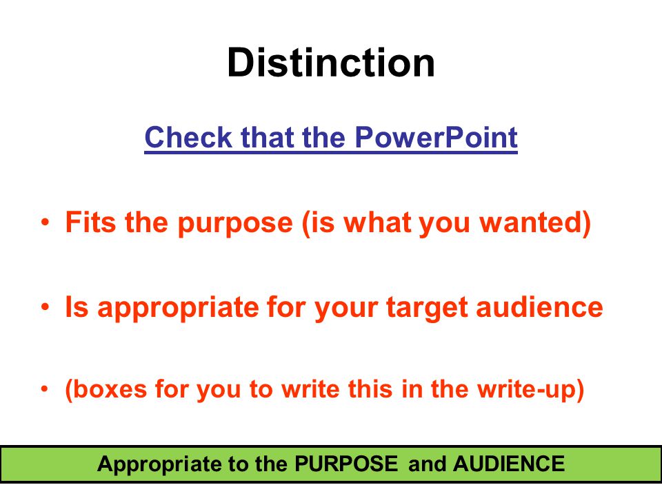 Distinction Appropriate to the PURPOSE and AUDIENCE Check that the PowerPoint Fits the purpose (is what you wanted) Is appropriate for your target audience (boxes for you to write this in the write-up)
