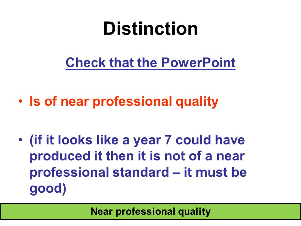 Distinction Near professional quality Check that the PowerPoint Is of near professional quality (if it looks like a year 7 could have produced it then it is not of a near professional standard – it must be good)