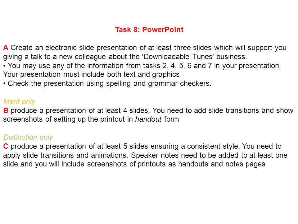 Task 8: PowerPoint A Create an electronic slide presentation of at least three slides which will support you giving a talk to a new colleague about the ‘Downloadable Tunes’ business.