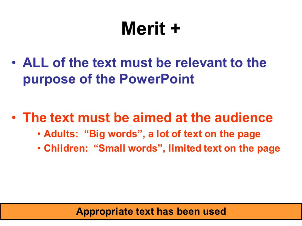 Merit + Appropriate text has been used ALL of the text must be relevant to the purpose of the PowerPoint The text must be aimed at the audience Adults: Big words , a lot of text on the page Children: Small words , limited text on the page