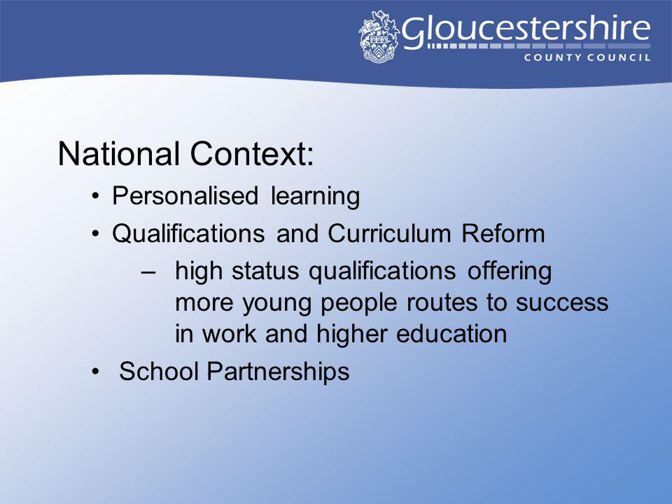 National Context: Personalised learning Qualifications and Curriculum Reform –high status qualifications offering more young people routes to success in work and higher education School Partnerships