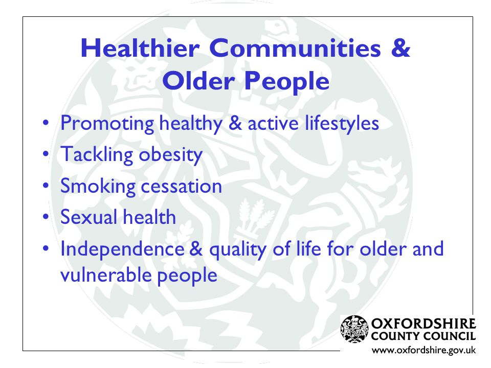 Healthier Communities & Older People Promoting healthy & active lifestyles Tackling obesity Smoking cessation Sexual health Independence & quality of life for older and vulnerable people