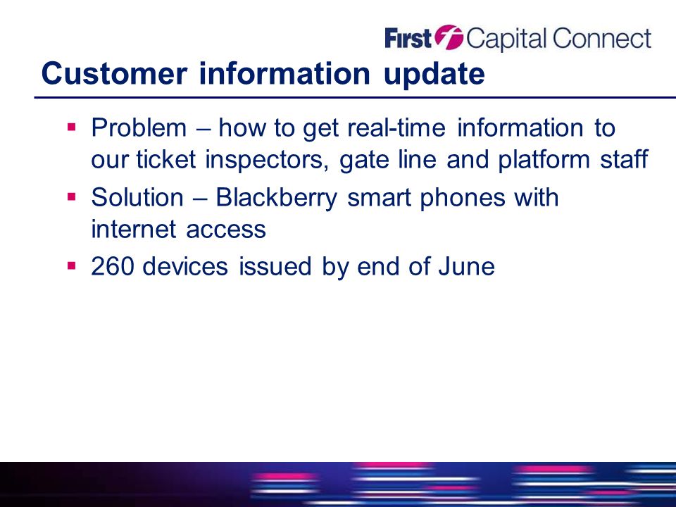 Customer information update  Problem – how to get real-time information to our ticket inspectors, gate line and platform staff  Solution – Blackberry smart phones with internet access  260 devices issued by end of June