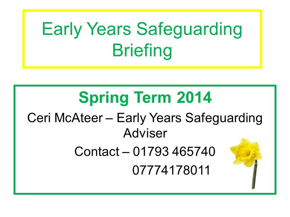 Early Years Safeguarding Briefing Spring Term 2014 Ceri McAteer – Early Years Safeguarding Adviser Contact –