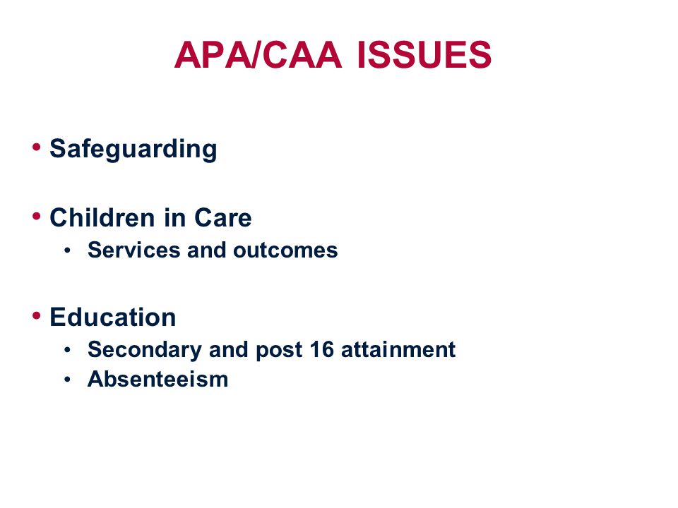 APA/CAA ISSUES Safeguarding Children in Care Services and outcomes Education Secondary and post 16 attainment Absenteeism