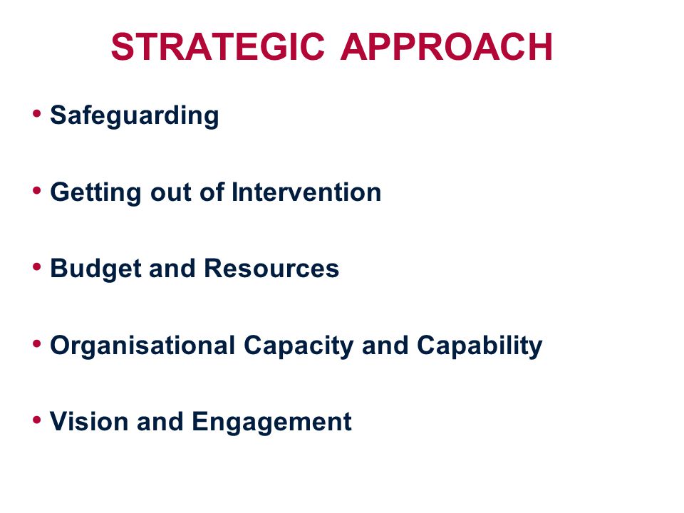 STRATEGIC APPROACH Safeguarding Getting out of Intervention Budget and Resources Organisational Capacity and Capability Vision and Engagement