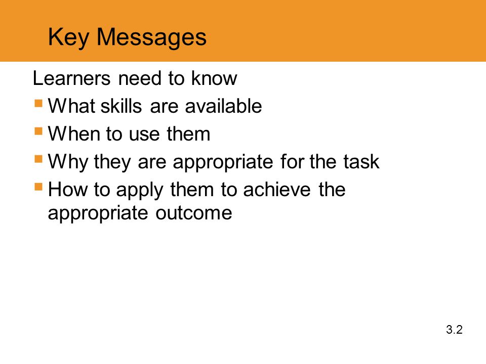 Key Messages Learners need to know  What skills are available  When to use them  Why they are appropriate for the task  How to apply them to achieve the appropriate outcome 3.2