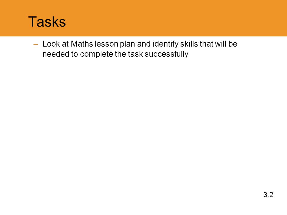 Tasks –Look at Maths lesson plan and identify skills that will be needed to complete the task successfully 3.2