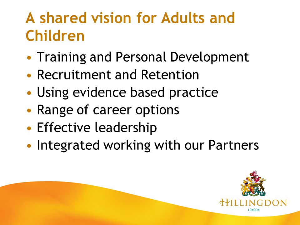 A shared vision for Adults and Children Training and Personal Development Recruitment and Retention Using evidence based practice Range of career options Effective leadership Integrated working with our Partners