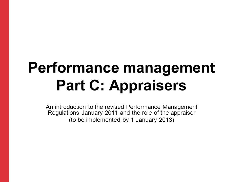 Performance management Part C: Appraisers An introduction to the revised Performance Management Regulations January 2011 and the role of the appraiser (to be implemented by 1 January 2013)