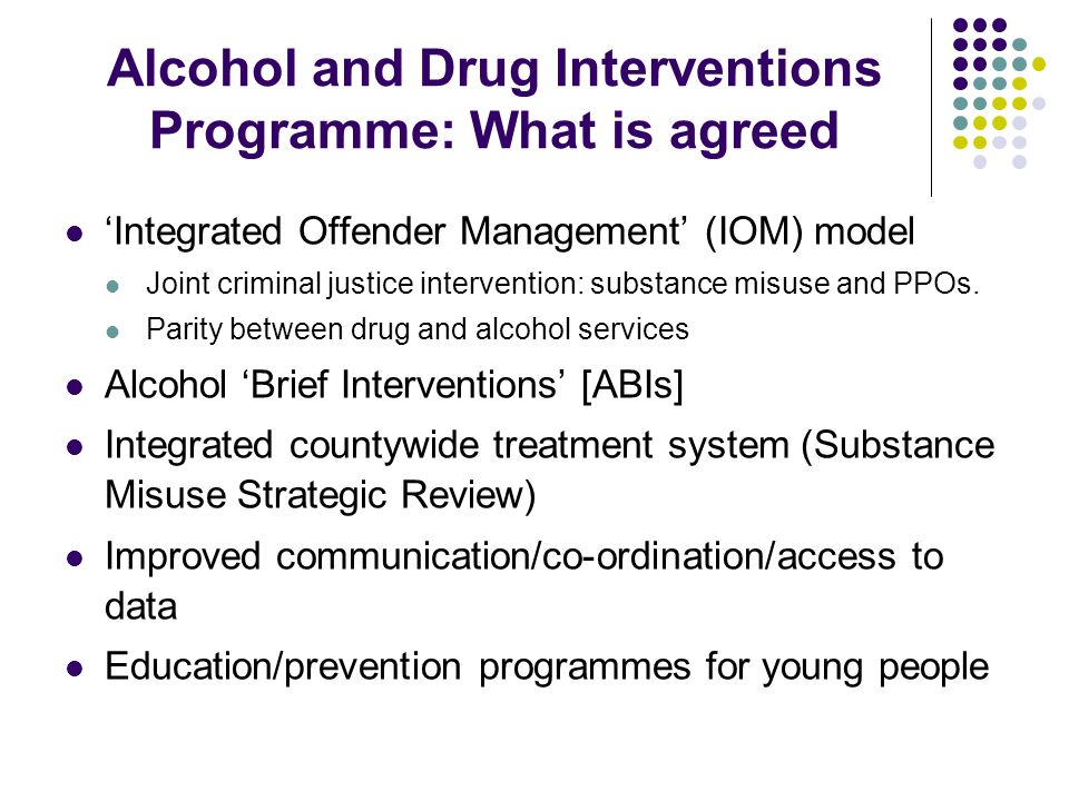Alcohol and Drug Interventions Programme: What is agreed ‘Integrated Offender Management’ (IOM) model Joint criminal justice intervention: substance misuse and PPOs.