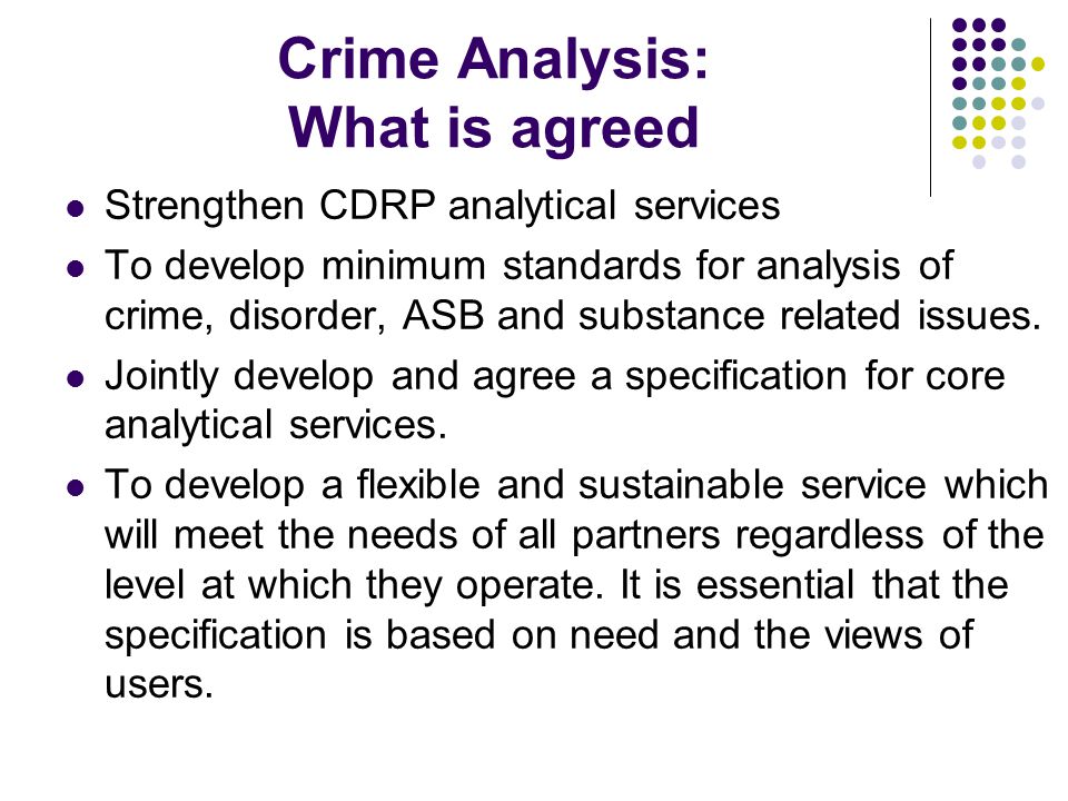 Crime Analysis: What is agreed Strengthen CDRP analytical services To develop minimum standards for analysis of crime, disorder, ASB and substance related issues.