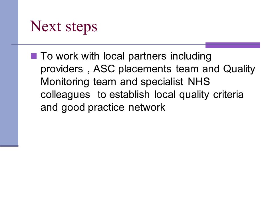Next steps To work with local partners including providers, ASC placements team and Quality Monitoring team and specialist NHS colleagues to establish local quality criteria and good practice network