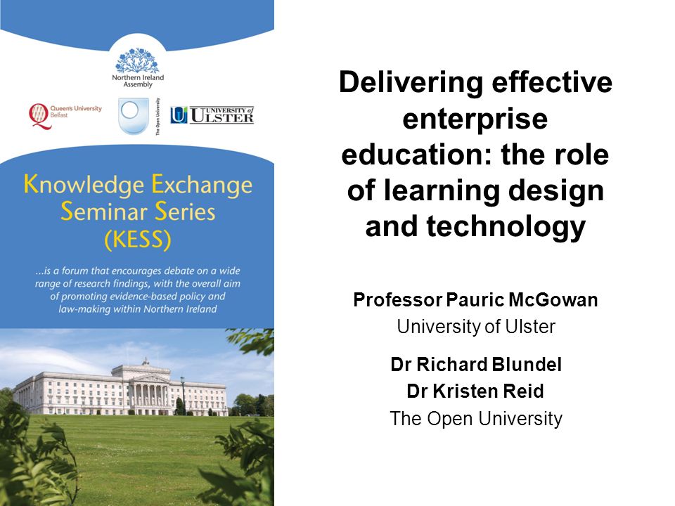 Delivering effective enterprise education: the role of learning design and technology Professor Pauric McGowan University of Ulster Dr Richard Blundel Dr Kristen Reid The Open University