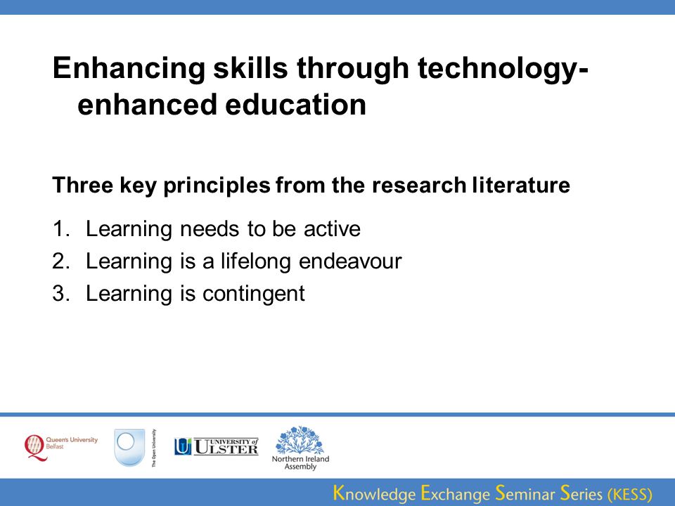 Enhancing skills through technology- enhanced education Three key principles from the research literature 1.Learning needs to be active 2.Learning is a lifelong endeavour 3.Learning is contingent