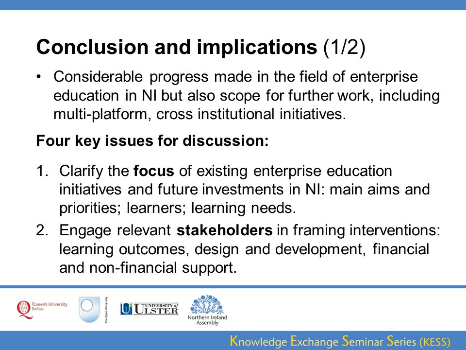 Conclusion and implications (1/2) Considerable progress made in the field of enterprise education in NI but also scope for further work, including multi-platform, cross institutional initiatives.