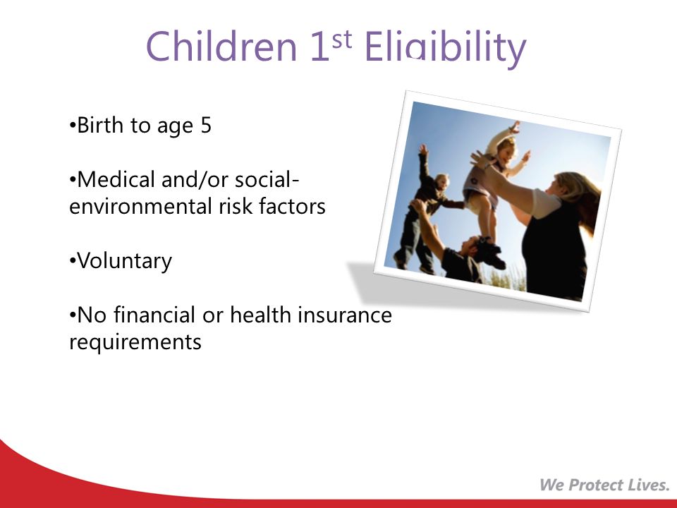 Children 1 st Eligibility Birth to age 5 Medical and/or social- environmental risk factors Voluntary No financial or health insurance requirements