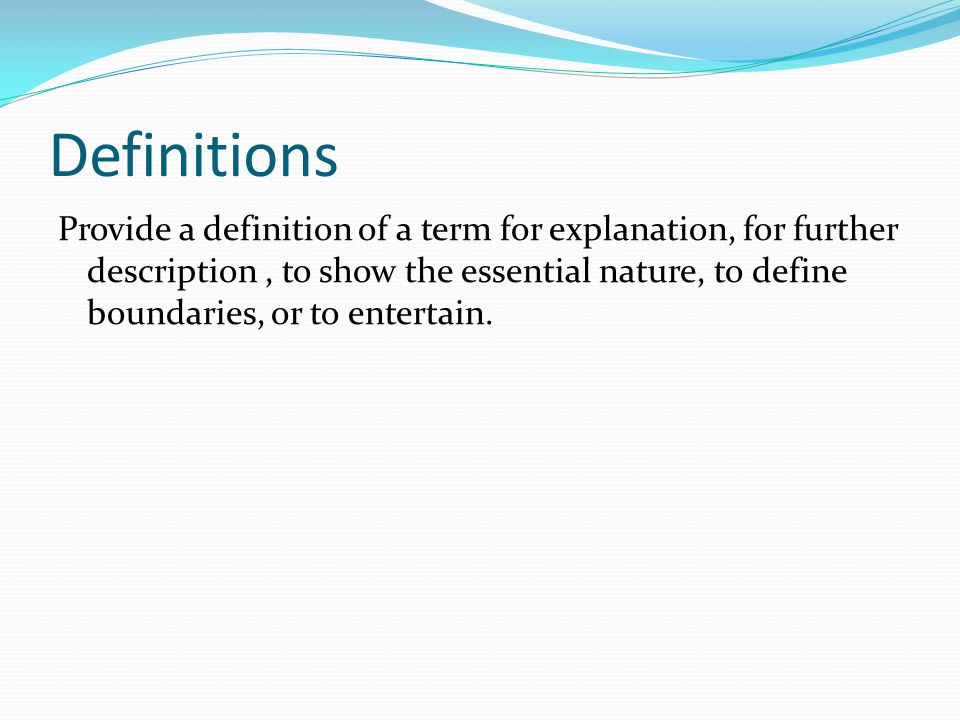 Definitions Provide a definition of a term for explanation, for further description, to show the essential nature, to define boundaries, or to entertain.