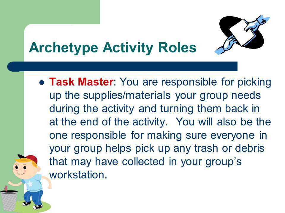 Archetype Activity Roles Task Master: You are responsible for picking up the supplies/materials your group needs during the activity and turning them back in at the end of the activity.