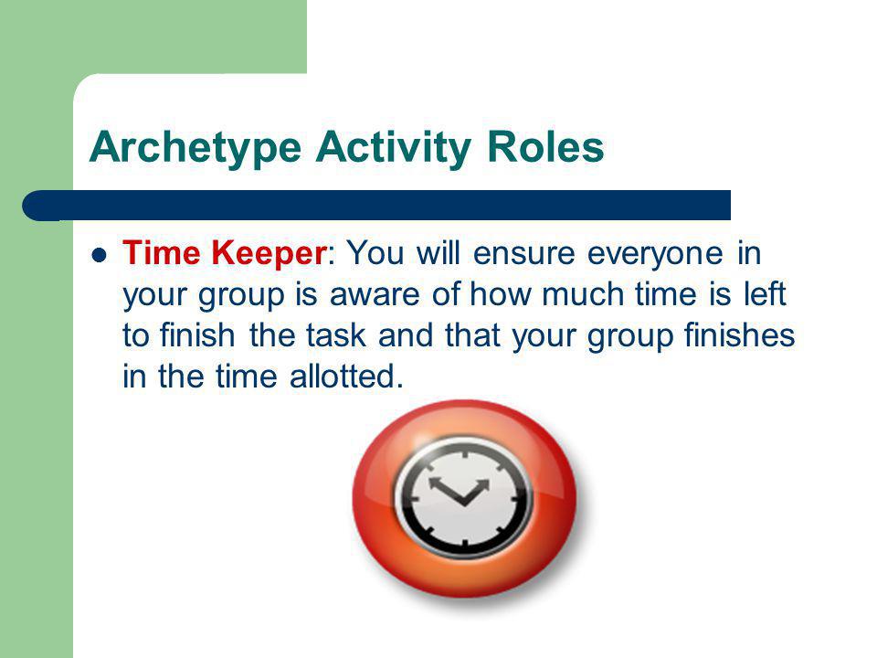 Archetype Activity Roles Time Keeper: You will ensure everyone in your group is aware of how much time is left to finish the task and that your group finishes in the time allotted.