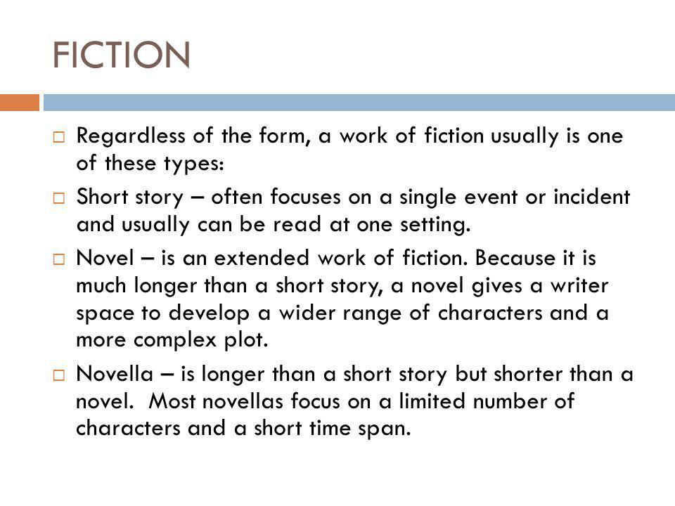 FICTION  Regardless of the form, a work of fiction usually is one of these types:  Short story – often focuses on a single event or incident and usually can be read at one setting.