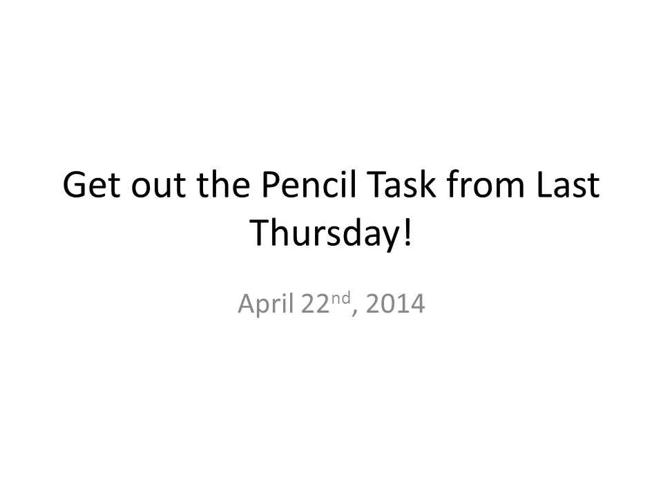 Get out the Pencil Task from Last Thursday! April 22 nd, 2014