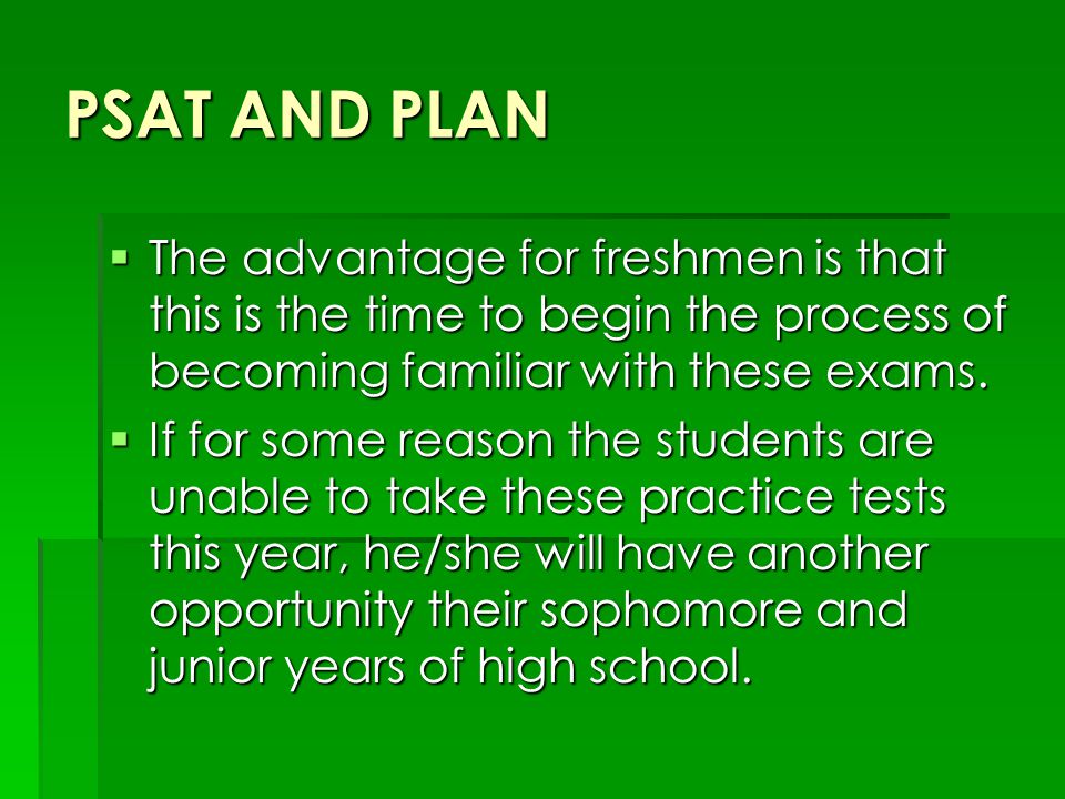 PSAT AND PLAN  The advantage for freshmen is that this is the time to begin the process of becoming familiar with these exams.