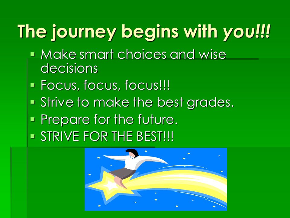 The journey begins with you!!.  Make smart choices and wise decisions  Focus, focus, focus!!.