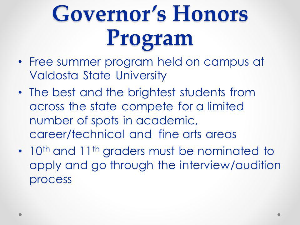 Governor’s Honors Program Free summer program held on campus at Valdosta State University The best and the brightest students from across the state compete for a limited number of spots in academic, career/technical and fine arts areas 10 th and 11 th graders must be nominated to apply and go through the interview/audition process