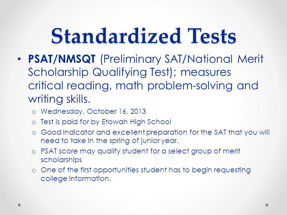 Standardized Tests PSAT/NMSQT (Preliminary SAT/National Merit Scholarship Qualifying Test); measures critical reading, math problem-solving and writing skills.