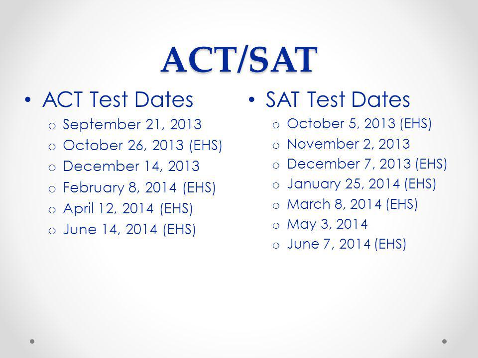 ACT/SAT SAT Test Dates o October 5, 2013 (EHS) o November 2, 2013 o December 7, 2013 (EHS) o January 25, 2014 (EHS) o March 8, 2014 (EHS) o May 3, 2014 o June 7, 2014 (EHS) ACT Test Dates o September 21, 2013 o October 26, 2013 (EHS) o December 14, 2013 o February 8, 2014 (EHS) o April 12, 2014 (EHS) o June 14, 2014 (EHS)