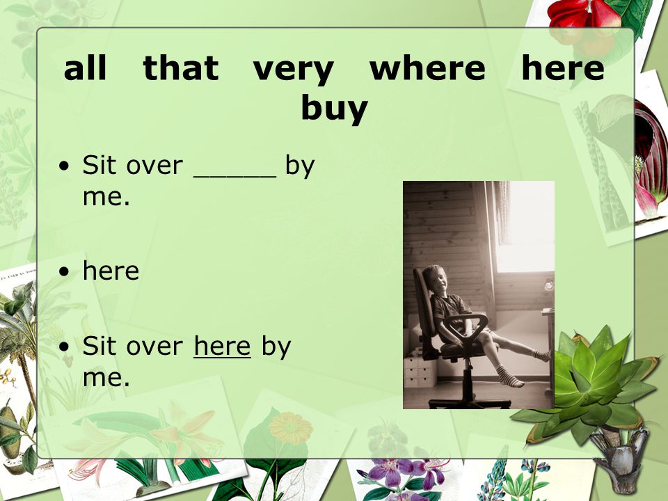 all that very where here buy Sit over _____ by me. here Sit over here by me.