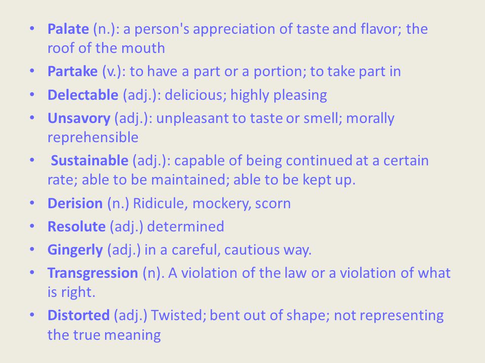 Palate (n.): a person s appreciation of taste and flavor; the roof of the mouth Partake (v.): to have a part or a portion; to take part in Delectable (adj.): delicious; highly pleasing Unsavory (adj.): unpleasant to taste or smell; morally reprehensible Sustainable (adj.): capable of being continued at a certain rate; able to be maintained; able to be kept up.