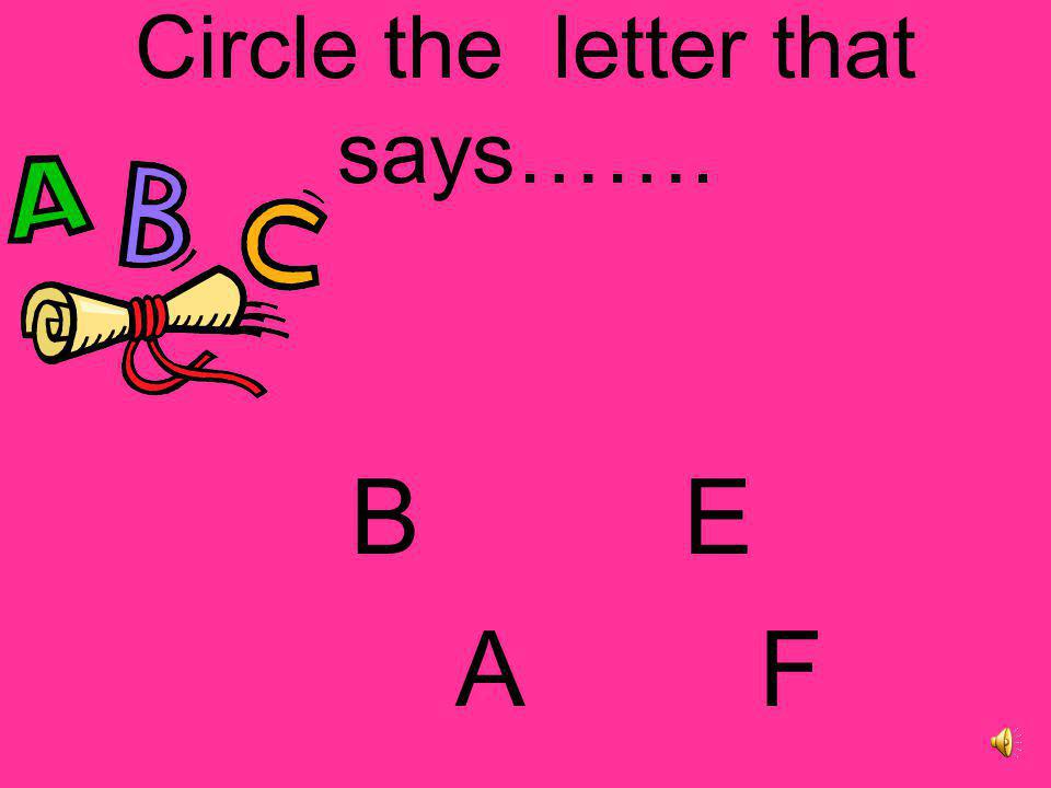 Circle the letter that says……. B E A F
