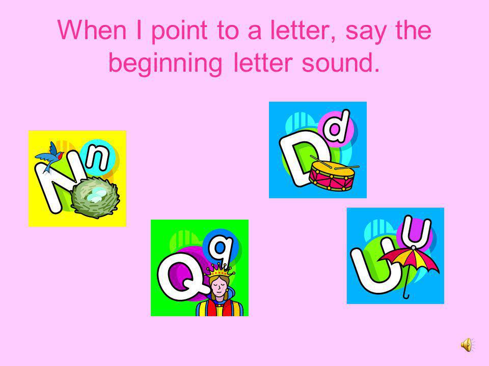 When I point to a letter, say the beginning letter sound.