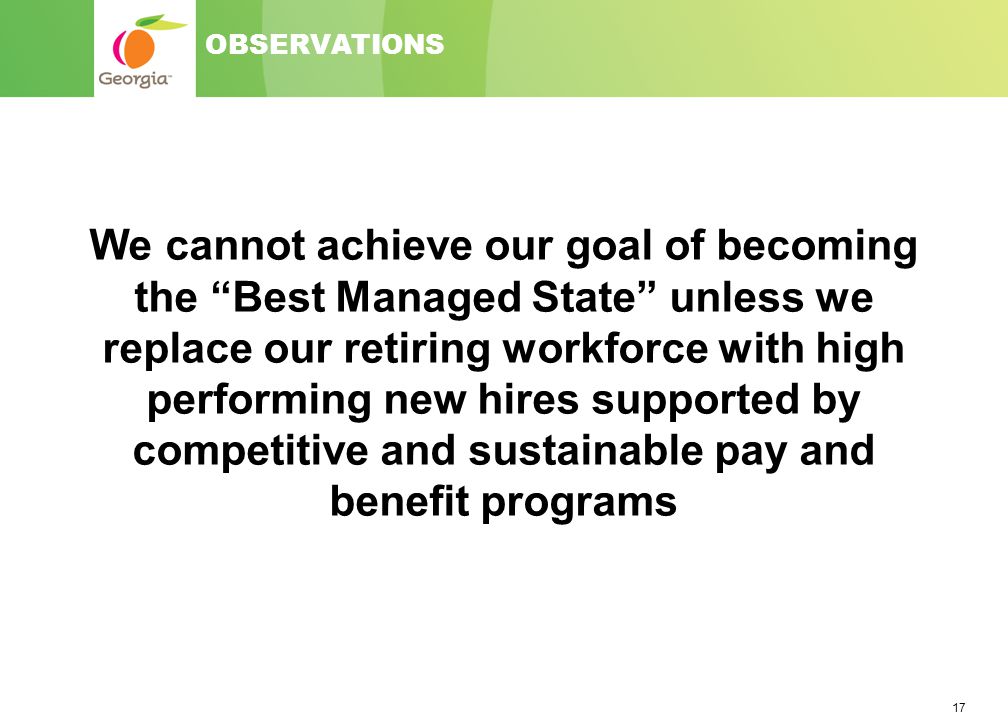 17 OBSERVATIONS We cannot achieve our goal of becoming the Best Managed State unless we replace our retiring workforce with high performing new hires supported by competitive and sustainable pay and benefit programs